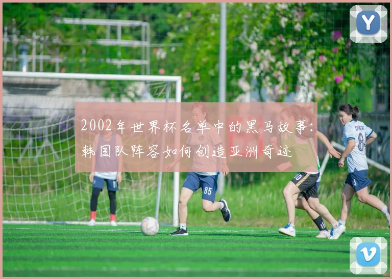 2002年世界杯名单中的黑马故事：韩国队阵容如何创造亚洲奇迹