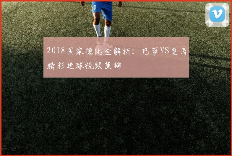 2018国家德比全解析：巴萨VS皇马精彩进球视频集锦