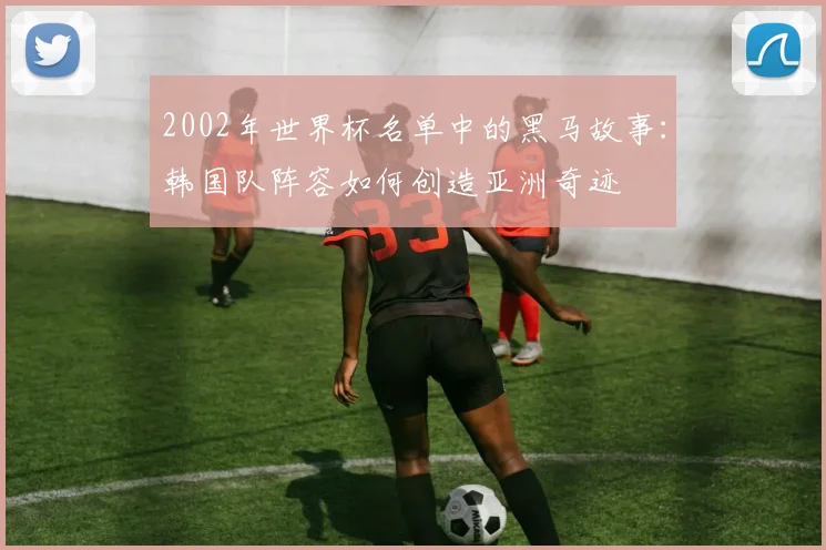 2002年世界杯名单中的黑马故事：韩国队阵容如何创造亚洲奇迹