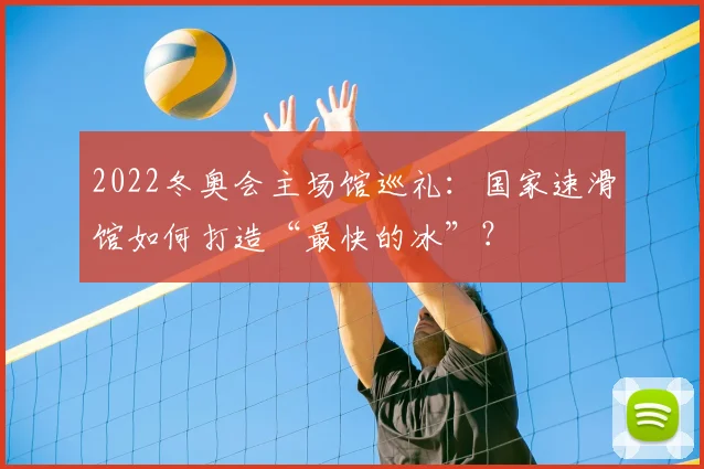 2022冬奥会主场馆巡礼：国家速滑馆如何打造“最快的冰”？