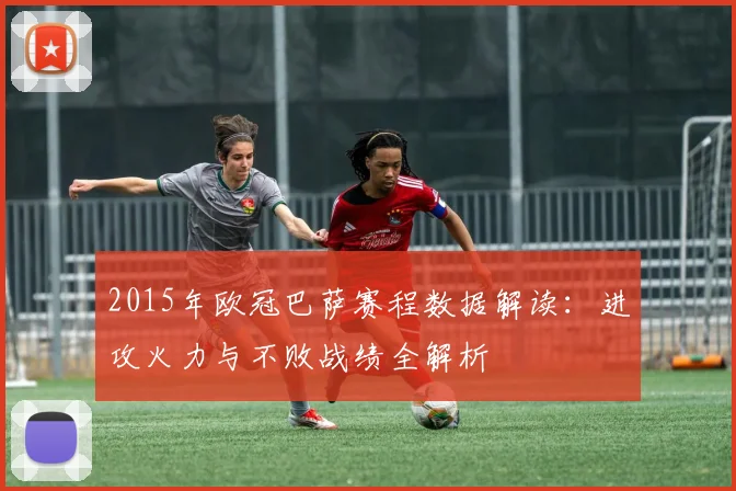 2015年欧冠巴萨赛程数据解读：进攻火力与不败战绩全解析