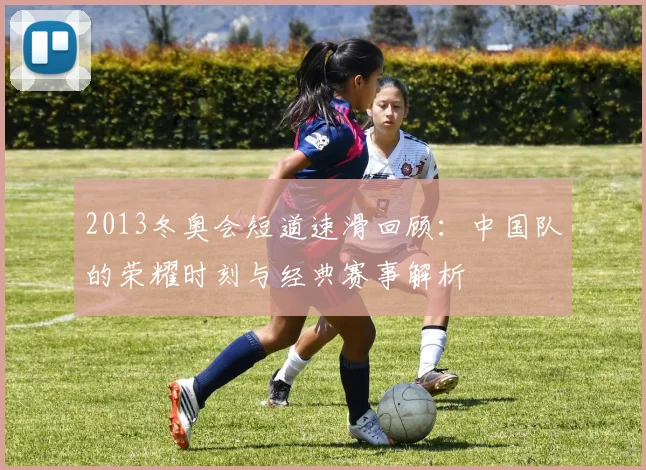 2013冬奥会短道速滑回顾：中国队的荣耀时刻与经典赛事解析