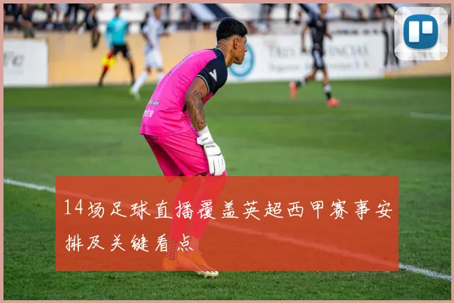 14场足球直播覆盖英超西甲赛事安排及关键看点
