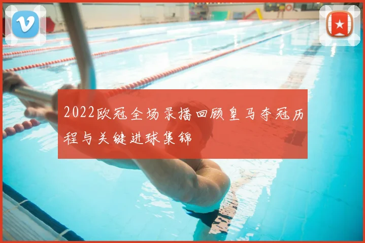 2022欧冠全场录播回顾皇马夺冠历程与关键进球集锦