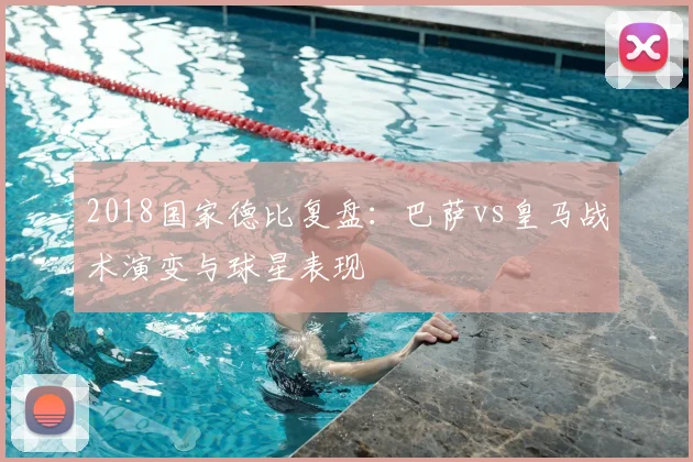 2018国家德比复盘：巴萨vs皇马战术演变与球星表现