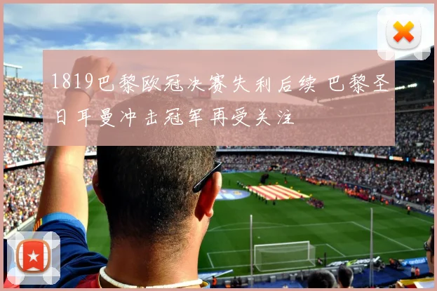 1819巴黎欧冠决赛失利后续 巴黎圣日耳曼冲击冠军再受关注