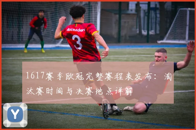 1617赛季欧冠完整赛程表发布：淘汰赛时间与决赛地点详解