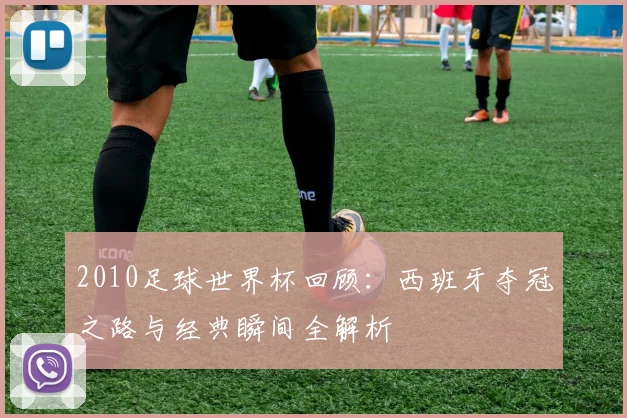 2010足球世界杯回顾：西班牙夺冠之路与经典瞬间全解析