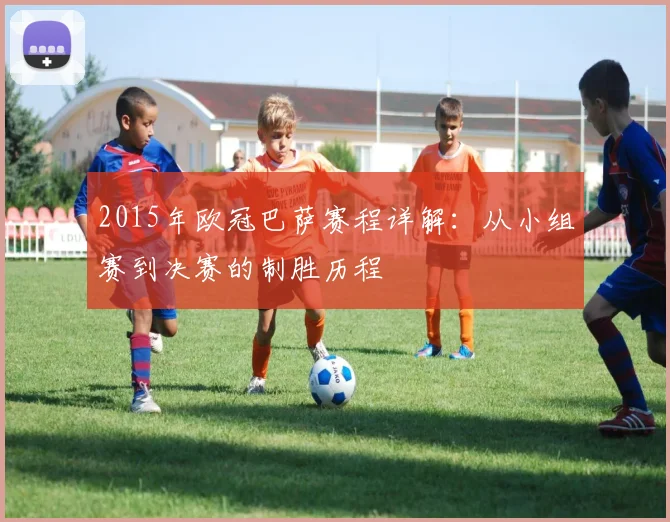 2015年欧冠巴萨赛程详解:从小组赛到决赛的制胜历程
