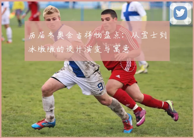 历届冬奥会吉祥物盘点：从雪士到冰墩墩的设计演变与寓意