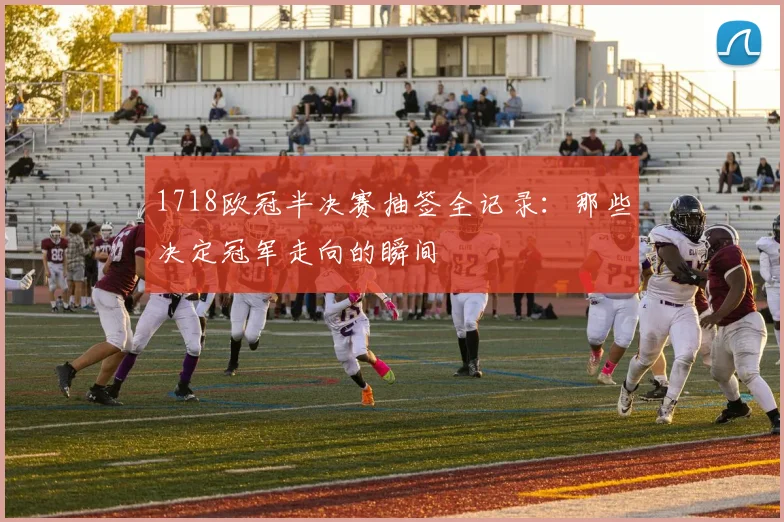 1718欧冠半决赛抽签全记录：那些决定冠军走向的瞬间