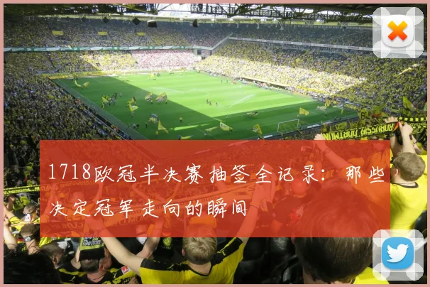 1718欧冠半决赛抽签全记录：那些决定冠军走向的瞬间