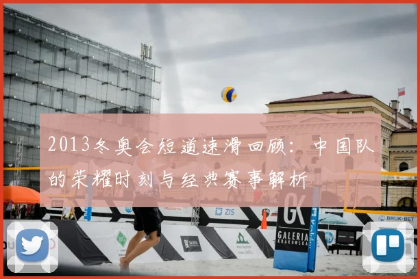 2013冬奥会短道速滑回顾:中国队的荣耀时刻与经典赛事解析