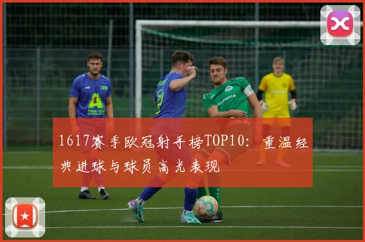 1617赛季欧冠射手榜TOP10：重温经典进球与球员高光表现