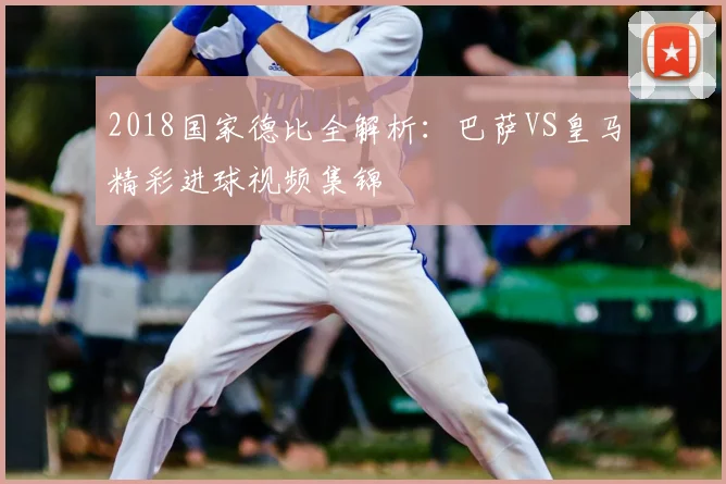 2018国家德比全解析：巴萨VS皇马精彩进球视频集锦
