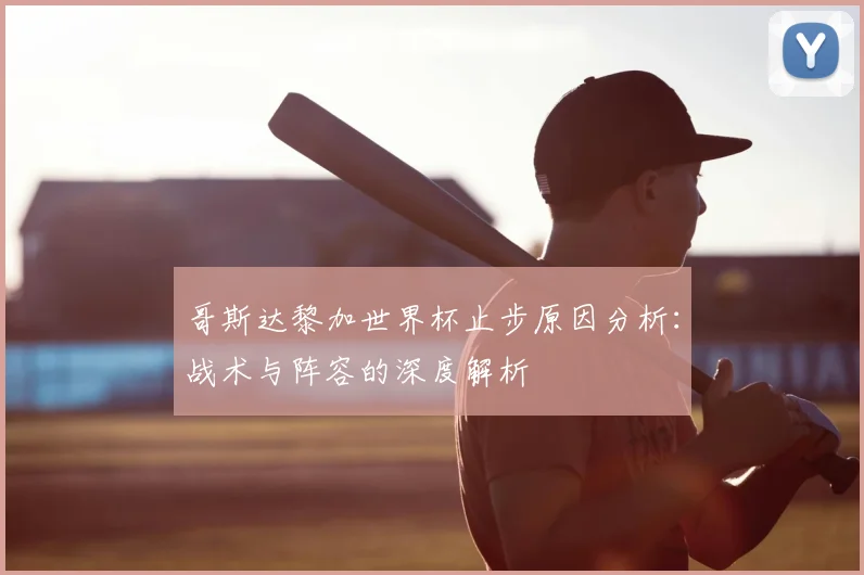 哥斯达黎加世界杯止步原因分析:战术与阵容的深度解析