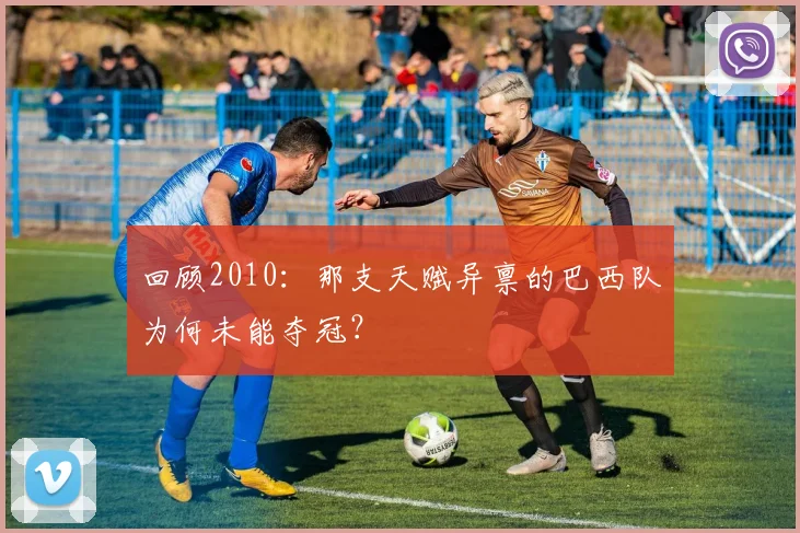 回顾2010：那支天赋异禀的巴西队为何未能夺冠？