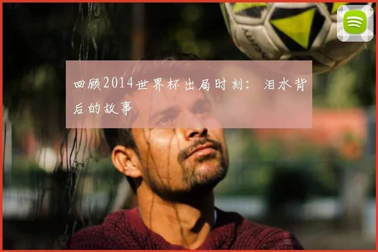 回顾2014世界杯出局时刻：泪水背后的故事
