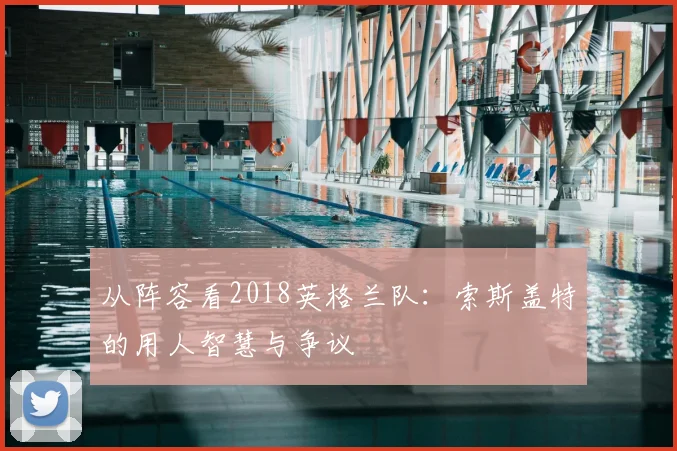从阵容看2018英格兰队：索斯盖特的用人智慧与争议