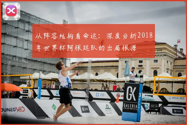 从阵容结构看命运：深度分析2018年世界杯阿根廷队的出局根源