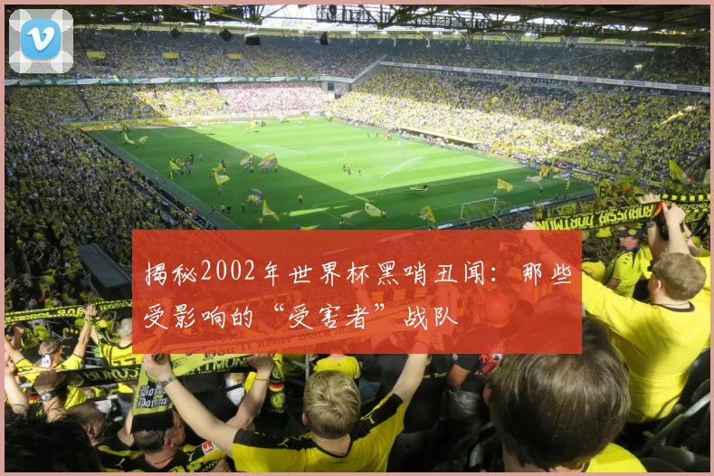 揭秘2002年世界杯黑哨丑闻：那些受影响的“受害者”战队