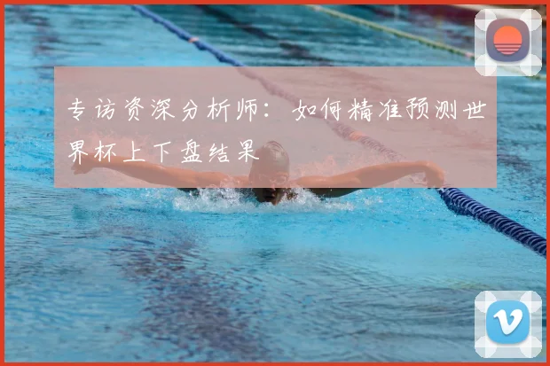 专访资深分析师：如何精准预测世界杯上下盘结果