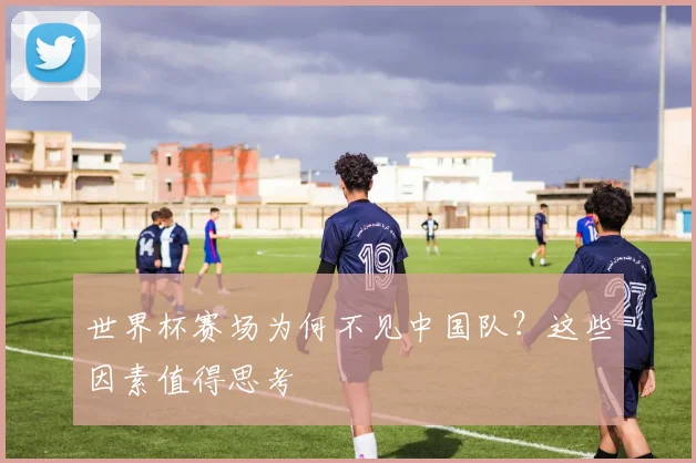世界杯赛场为何不见中国队?这些因素值得思考
