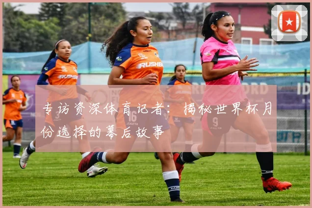 专访资深体育记者：揭秘世界杯月份选择的幕后故事