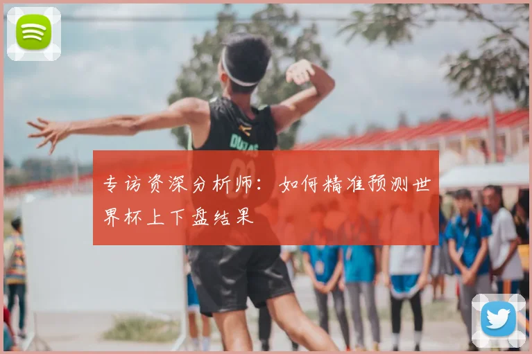 专访资深分析师：如何精准预测世界杯上下盘结果