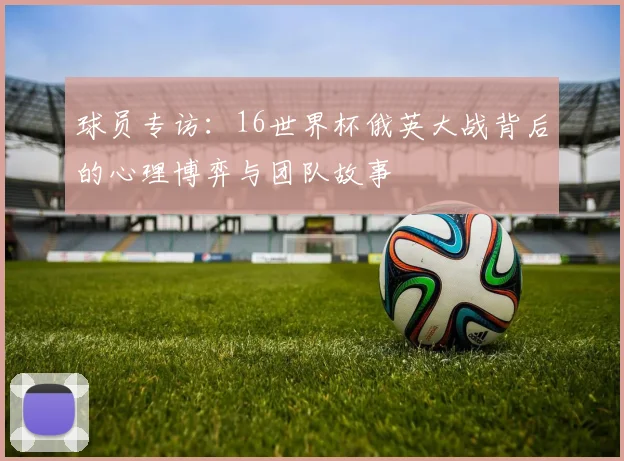球员专访：16世界杯俄英大战背后的心理博弈与团队故事