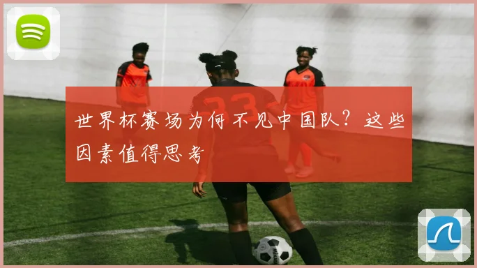 世界杯赛场为何不见中国队?这些因素值得思考