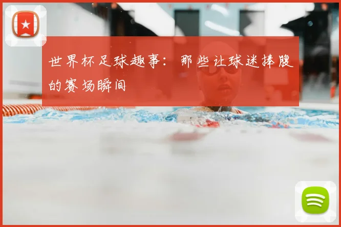 世界杯足球趣事：那些让球迷捧腹的赛场瞬间