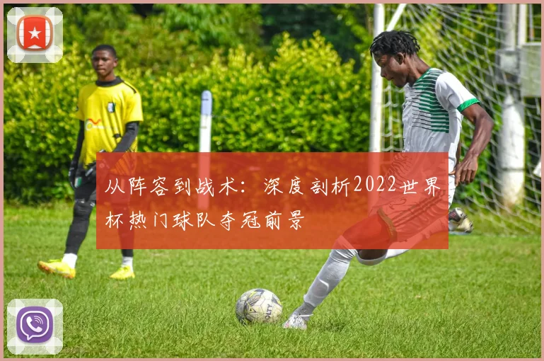 从阵容到战术：深度剖析2022世界杯热门球队夺冠前景