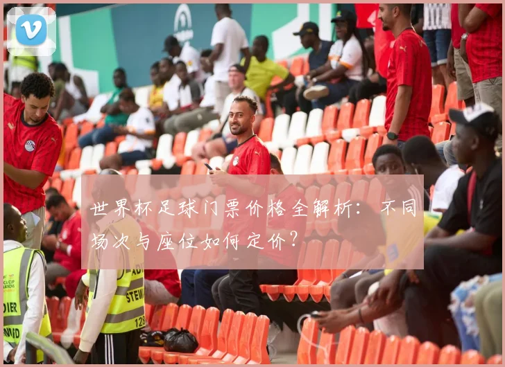 世界杯足球门票价格全解析：不同场次与座位如何定价？