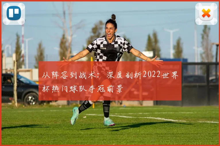 从阵容到战术：深度剖析2022世界杯热门球队夺冠前景