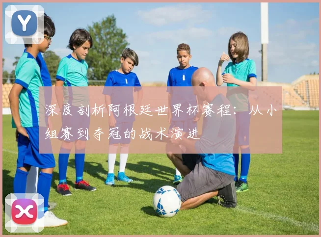 深度剖析阿根廷世界杯赛程：从小组赛到夺冠的战术演进
