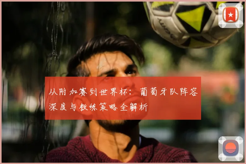 从附加赛到世界杯：葡萄牙队阵容深度与教练策略全解析