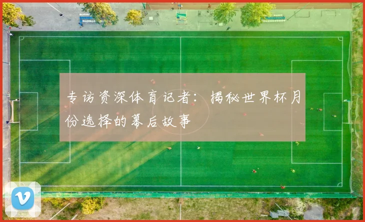 专访资深体育记者：揭秘世界杯月份选择的幕后故事