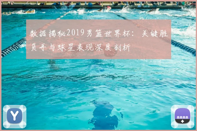 数据揭秘2019男篮世界杯：关键胜负手与球星表现深度剖析