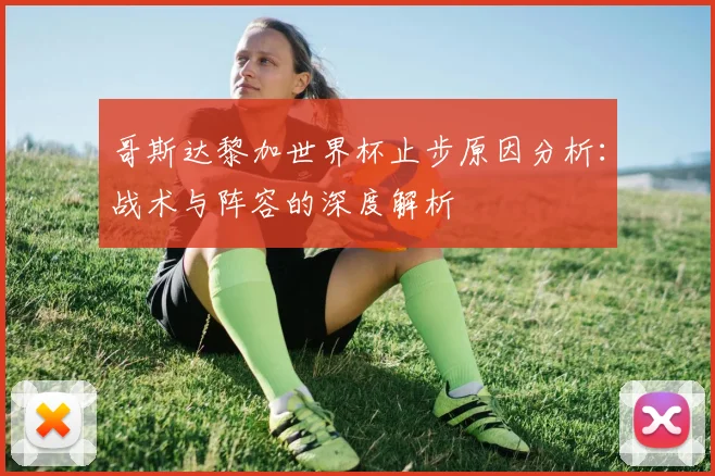 哥斯达黎加世界杯止步原因分析：战术与阵容的深度解析